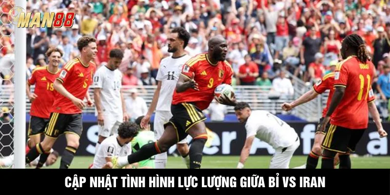 Cập nhật tình hình lực lượng giữa Bỉ vs Iran