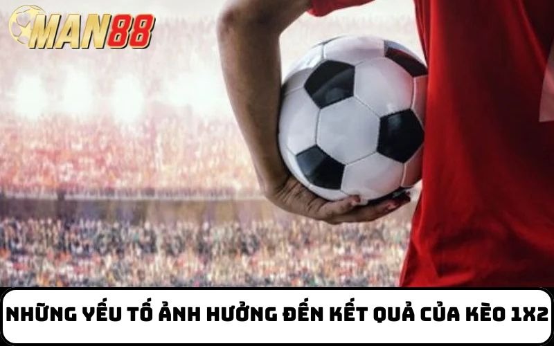 Những yếu tố ảnh hưởng đến kết quả của kèo 1x2