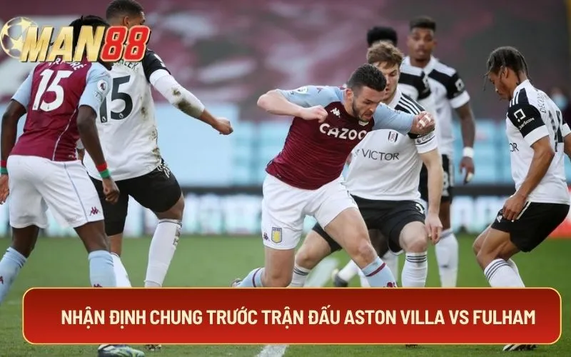 Nhận định chung trước trận đấu Aston Villa vs Fulham