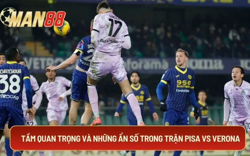 Tầm quan trọng và những ẩn số trong trận Pisa vs Verona