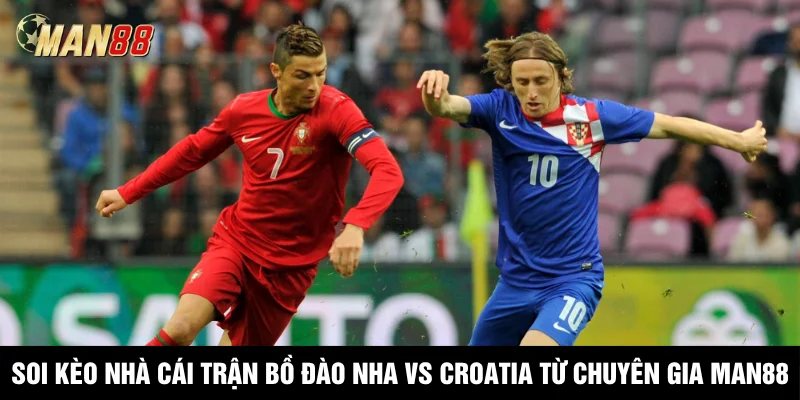 Soi kèo nhà cái trận Bồ Đào Nha vs Croatia từ chuyên gia Man88